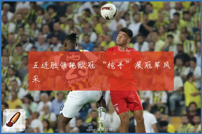 五连胜领跑欧冠 “枪手”展冠军风采