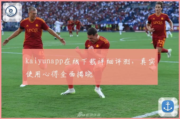 kaiyunapp在线下载详细评测，真实使用心得全面揭晓