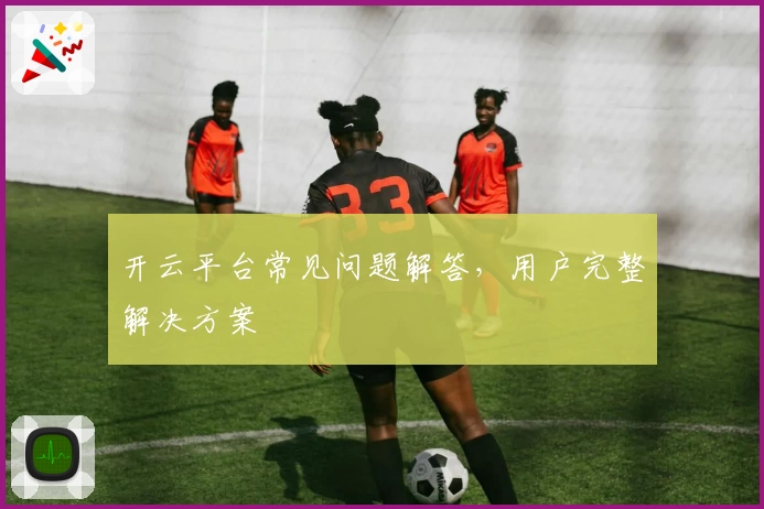 开云平台常见问题解答，用户完整解决方案