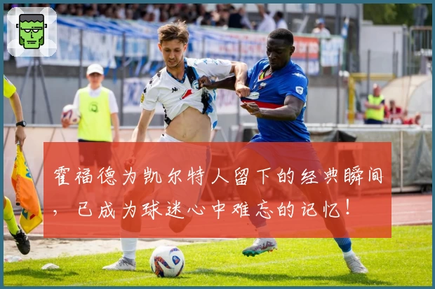 霍福德为凯尔特人留下的经典瞬间,已成为球迷心中难忘的记忆!