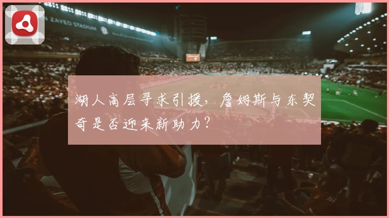 湖人高层寻求引援,詹姆斯与东契奇是否迎来新助力?