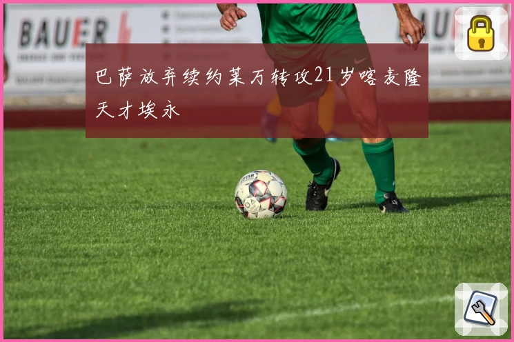 巴萨放弃续约莱万转攻21岁喀麦隆天才埃永