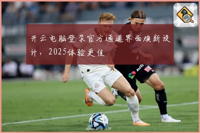 开云电脑登录官方通道界面焕新设计，2025体验更佳