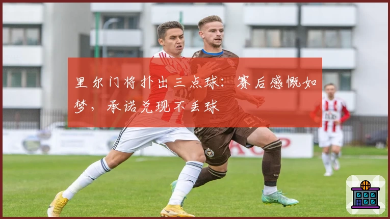 里尔门将扑出三点球:赛后感慨如梦,承诺兑现不丢球
