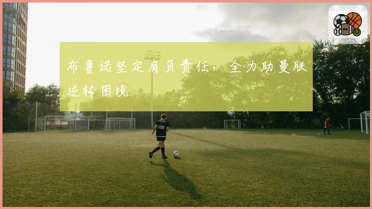 布鲁诺坚定肩负责任,全力助曼联逆转困境