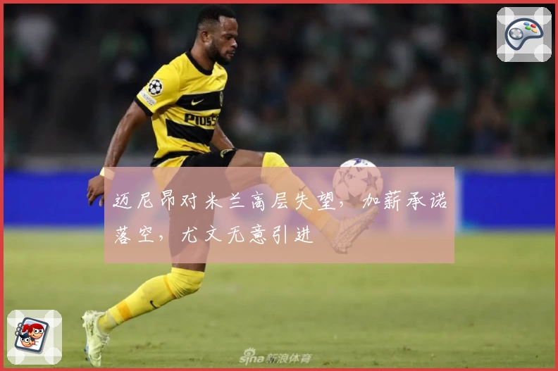 迈尼昂对米兰高层失望,加薪承诺落空,尤文无意引进