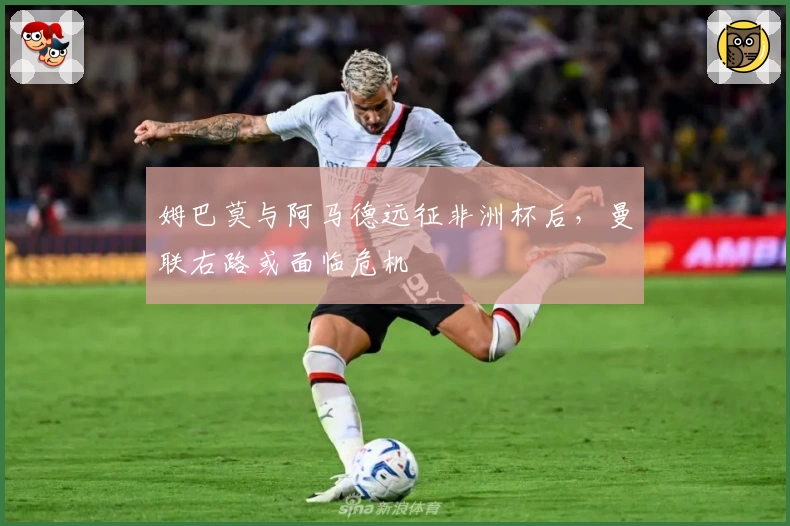 姆巴莫与阿马德远征非洲杯后，曼联右路或面临危机