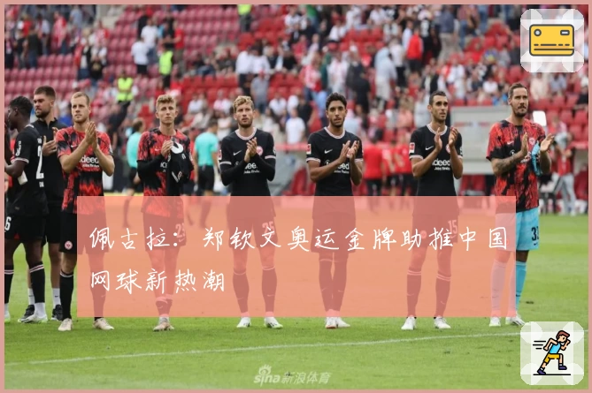 佩古拉:郑钦文奥运金牌助推中国网球新热潮
