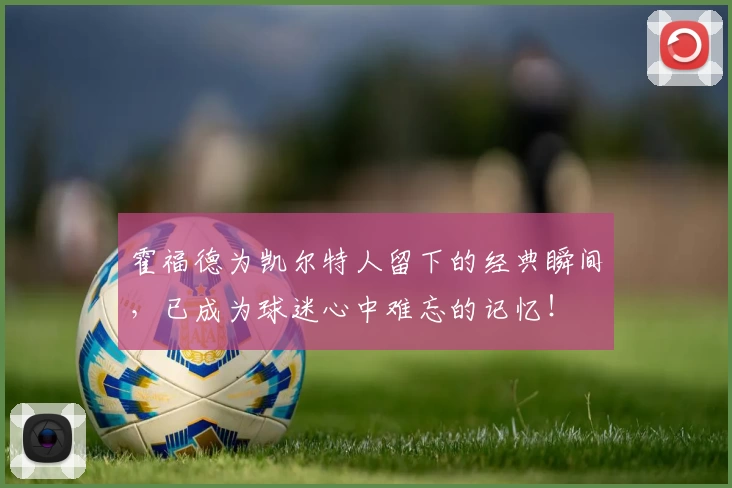 霍福德为凯尔特人留下的经典瞬间,已成为球迷心中难忘的记忆!