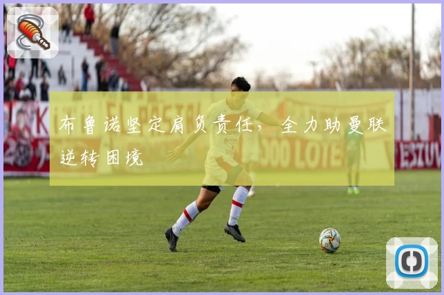 布鲁诺坚定肩负责任,全力助曼联逆转困境