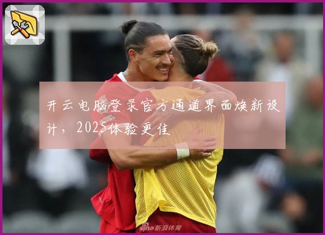 开云电脑登录官方通道界面焕新设计，2025体验更佳
