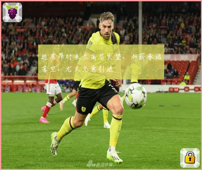 迈尼昂对米兰高层失望，加薪承诺落空，尤文无意引进