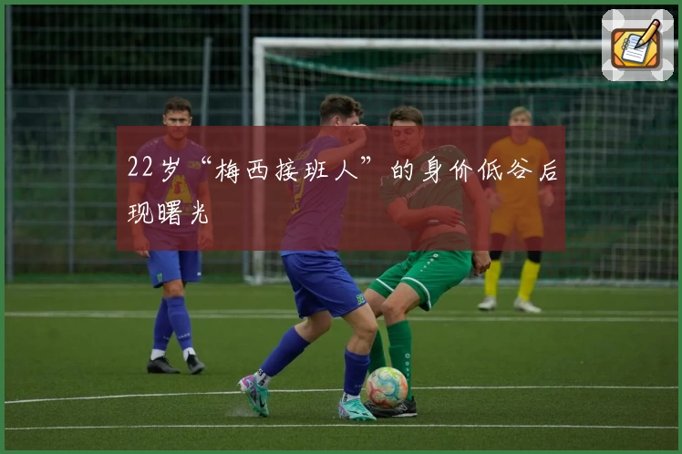 22岁“梅西接班人”的身价低谷后现曙光