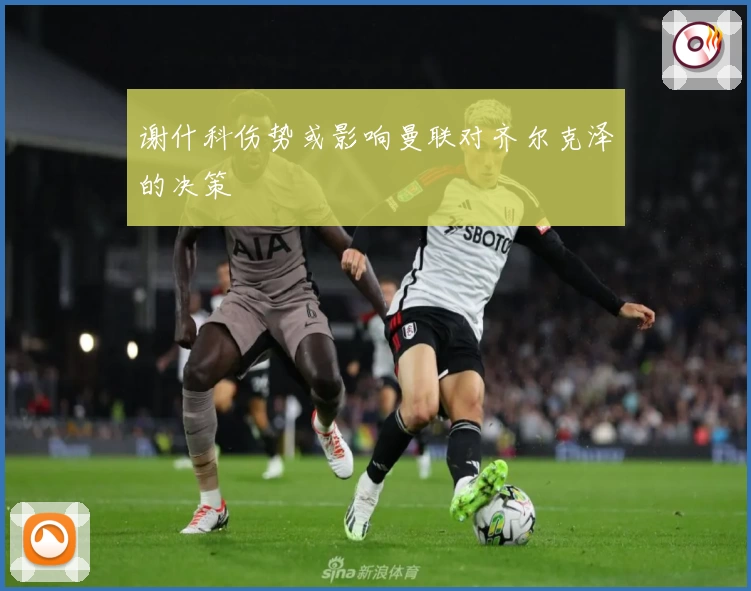 谢什科伤势或影响曼联对齐尔克泽的决策