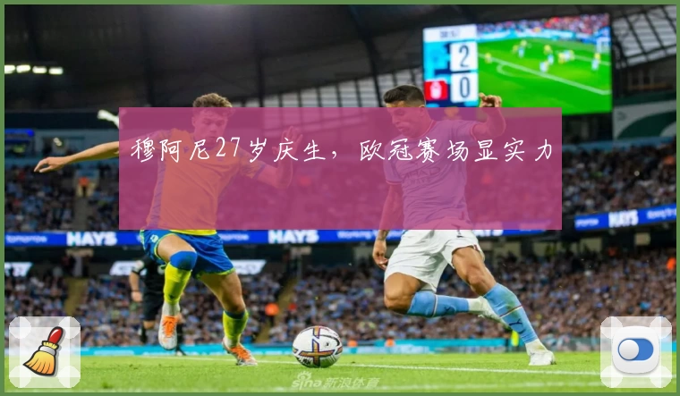 穆阿尼27岁庆生，欧冠赛场显实力