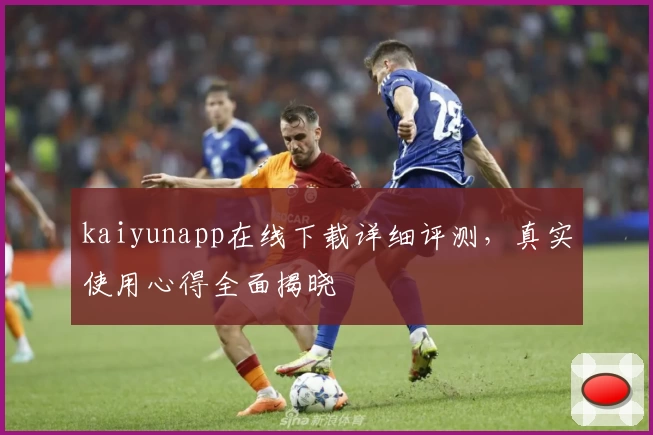 kaiyunapp在线下载详细评测，真实使用心得全面揭晓