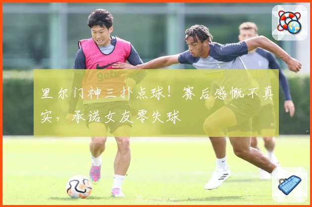 里尔门神三扑点球!赛后感慨不真实,承诺女友零失球