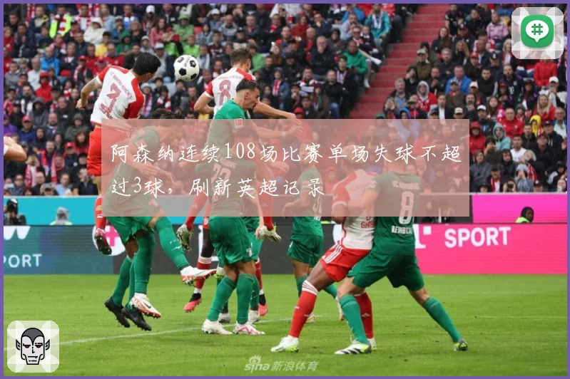 阿森纳连续108场比赛单场失球不超过3球,刷新英超记录