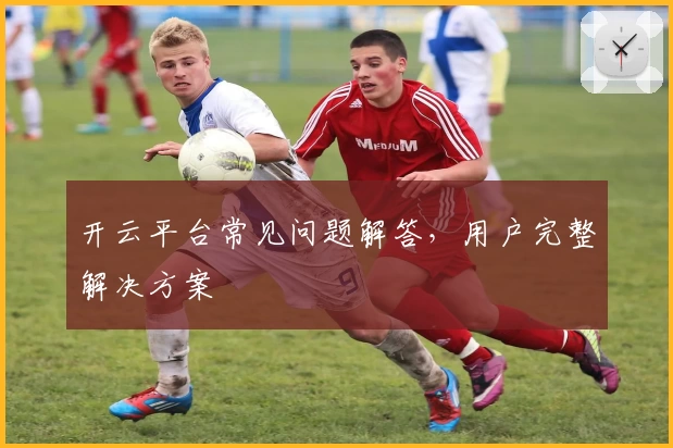 开云平台常见问题解答，用户完整解决方案