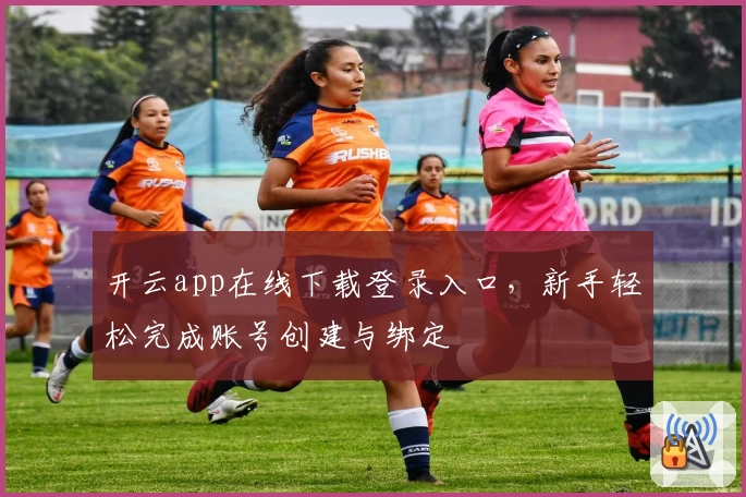 开云app在线下载登录入口，新手轻松完成账号创建与绑定