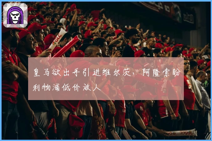 皇马欲出手引进维尔茨,阿隆索盼利物浦低价放人