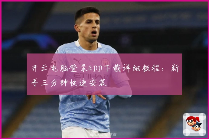 开云电脑登录app下载详细教程，新手三分钟快速安装