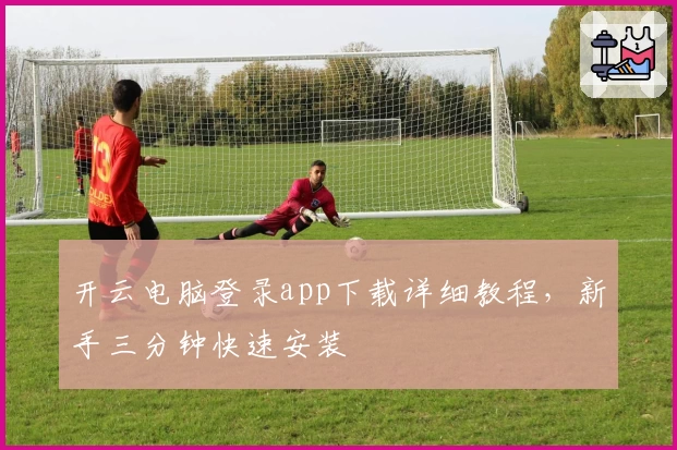 开云电脑登录app下载详细教程，新手三分钟快速安装