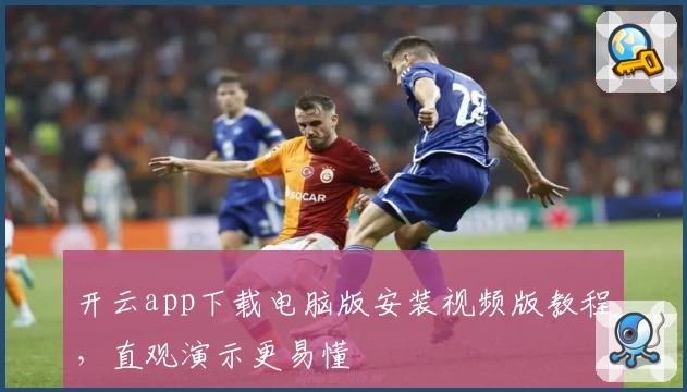 开云app下载电脑版安装视频版教程，直观演示更易懂