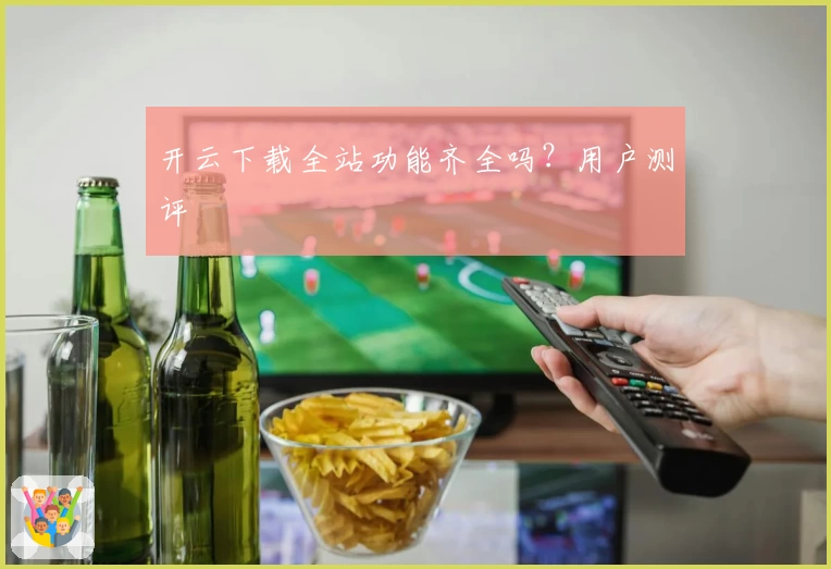 开云下载全站功能齐全吗?用户测评