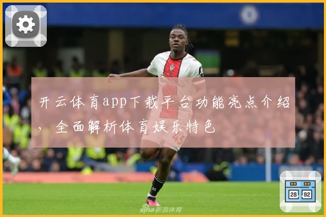 开云体育app下载平台功能亮点介绍，全面解析体育娱乐特色