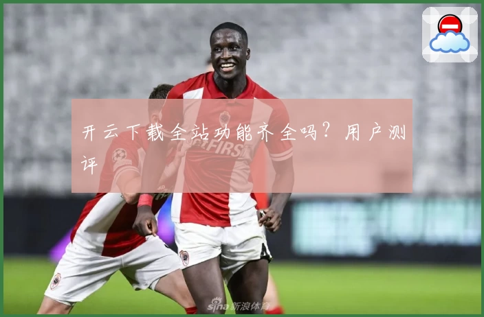 开云下载全站功能齐全吗？用户测评